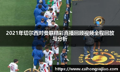 2021年切尔西对曼联精彩直播回顾视频全程回放与分析
